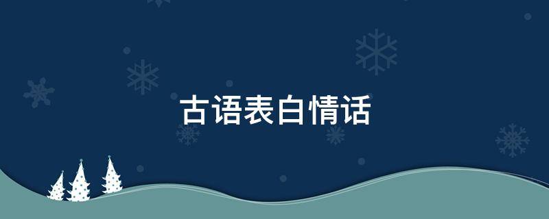 古语表白情话（古语表白情话短句）
