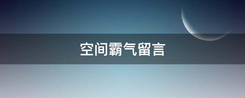 空间霸气留言（空间留言文案搞笑）