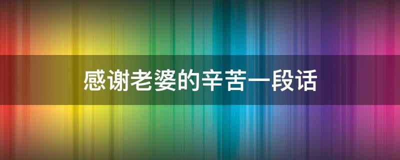 感谢老婆的辛苦一段话（感谢老婆的辛苦一段话暖心）