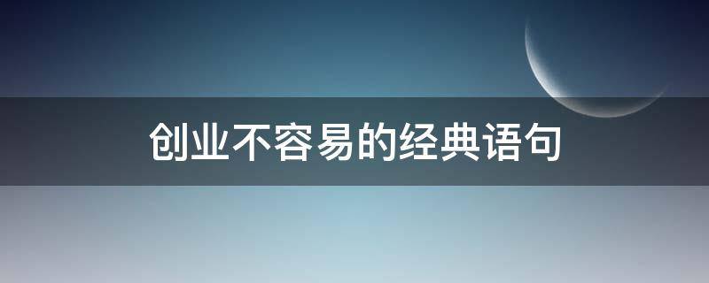 创业不容易的经典语句（创业不容易的经典语句有哪些）