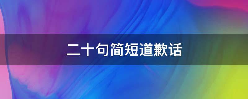 二十句简短道歉话（道歉打动人心的话）