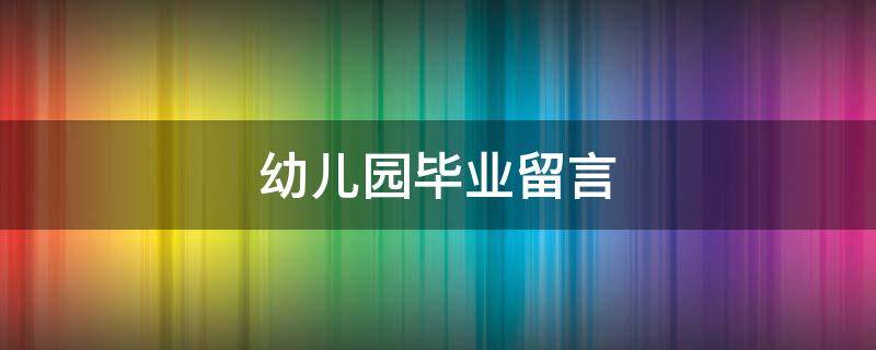 幼儿园毕业留言（幼儿园毕业留言孩子怎么写）