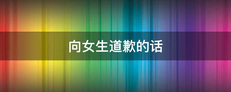 向女生道歉的话 向女生道歉的话语