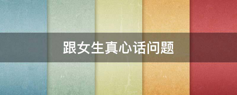 跟女生真心话问题 和女生真心话问题