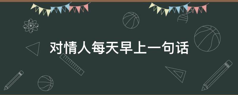 对情人每天早上一句话（每天早上对情人的问候语）