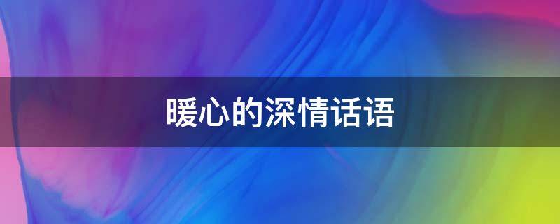 暖心的深情话语 暖心深情的短句