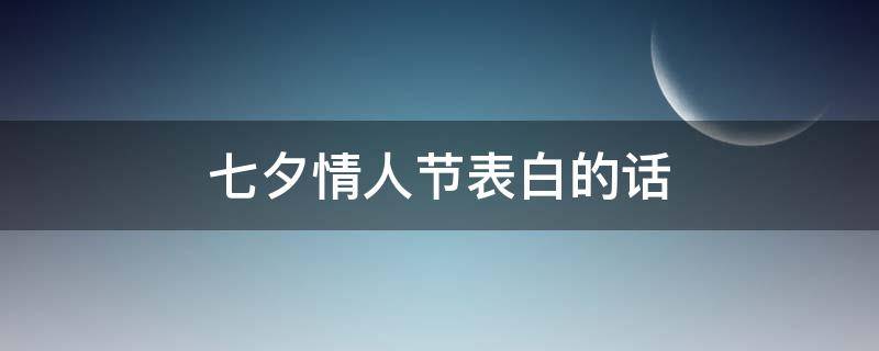 七夕情人节表白的话（七夕情人节表白话语）