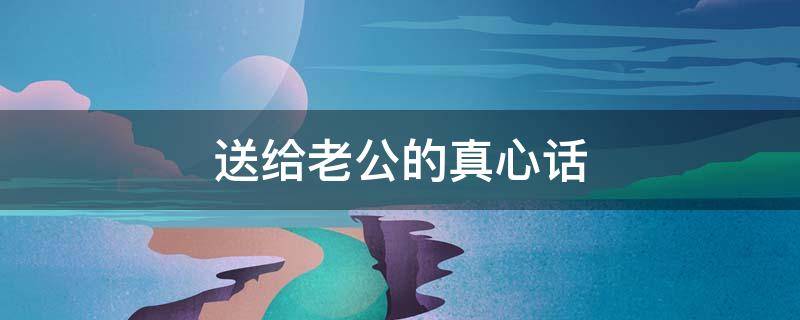 送给老公的真心话（送给老公的真心话怎么说）