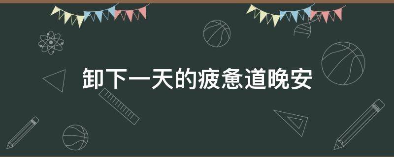 卸下一天的疲惫道晚安 卸下一天的疲惫的说说