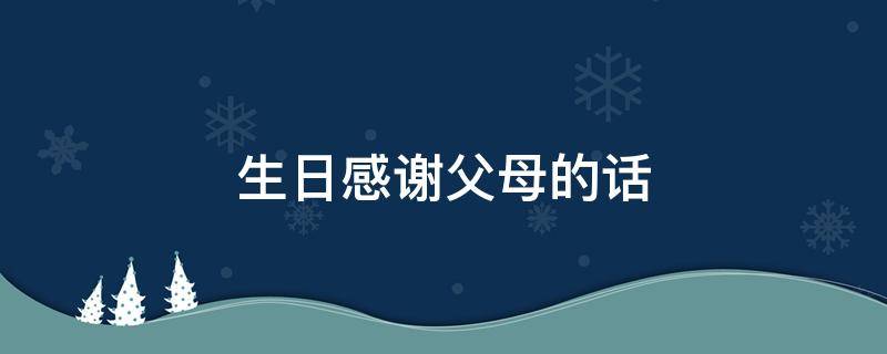 生日感谢父母的话（三十岁生日感谢父母的话）