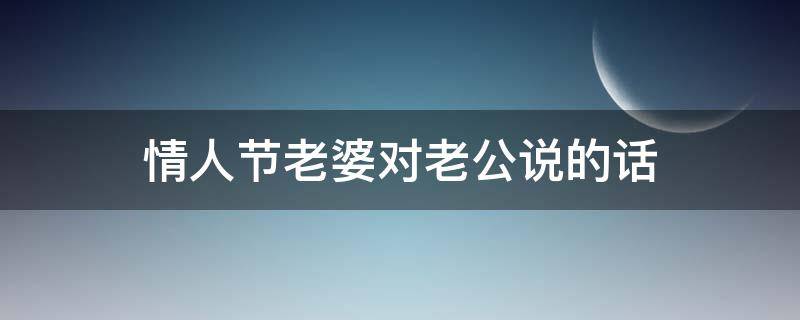 情人节老婆对老公说的话（情人节老婆对老公说的话怎么说）