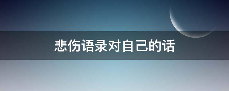 悲伤语录对自己的话（悲伤语录对自己的话关于爱情）