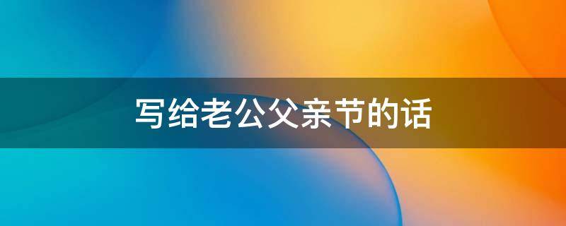 写给老公父亲节的话（写给老公父亲节的话语简短）