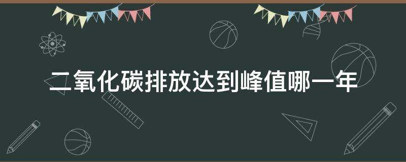 二氧化碳排放达到峰值哪一年（二氧化碳排放达到峰值是哪一年）