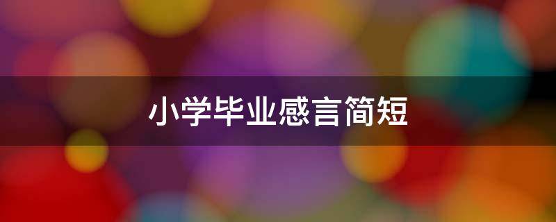 小学毕业感言简短 小学毕业感言简短精辟