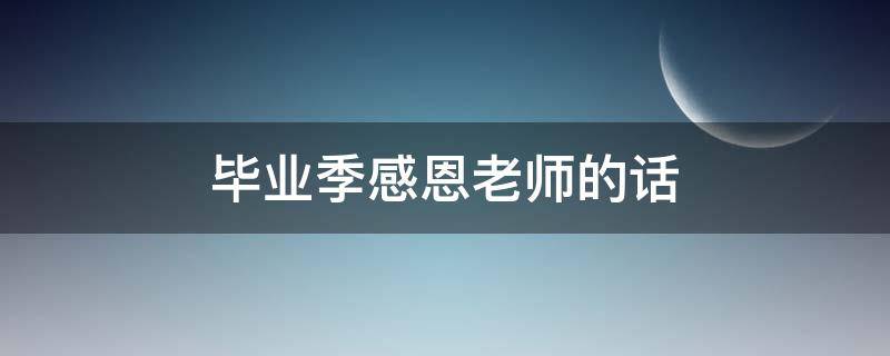毕业季感恩老师的话（毕业季感恩老师的话简短精辟）