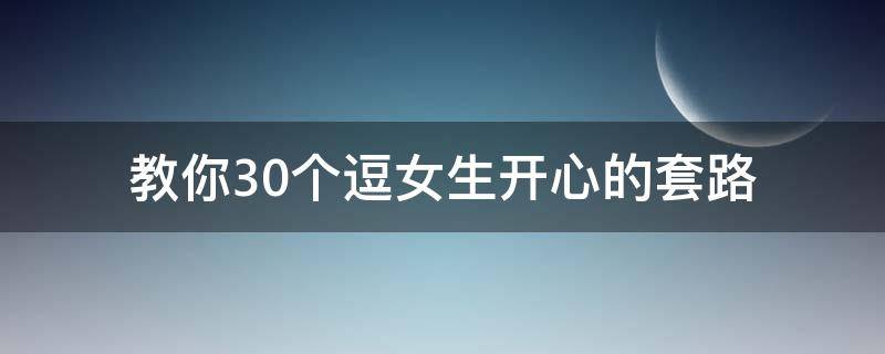 教你30个逗女生开心的套路