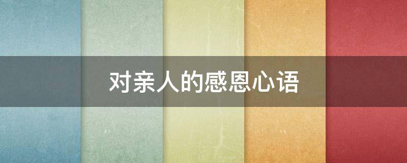 对亲人的感恩心语（对亲人的感恩心语200字）