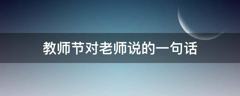 教师节对老师说的一句话（教师节对老师说的一句话一年级）