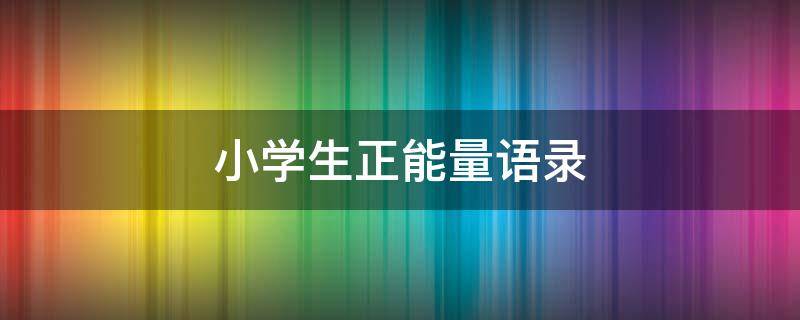 小学生正能量语录 小学生正能量语录100字