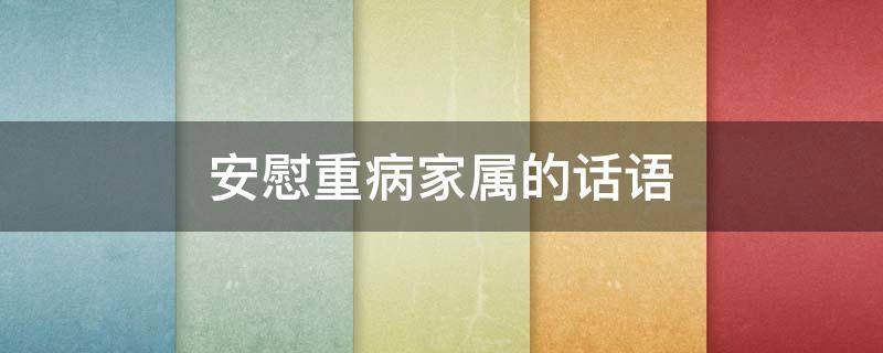安慰重病家属的话语（安慰重病家属的话语短句）