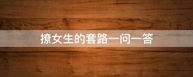 撩女生的套路一问一答（撩女生的套路聊天一问一答）