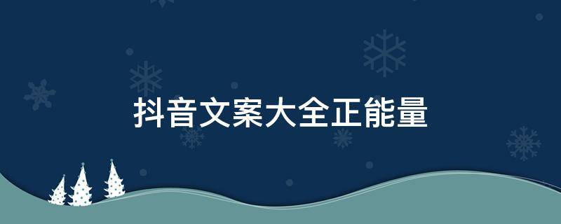抖音文案大全正能量 抖音文案大全正能量餐饮