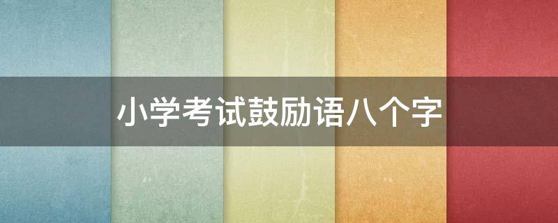 小学考试鼓励语八个字（小学生考试鼓励语八个字）
