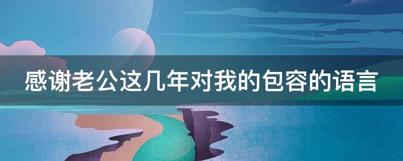 感谢老公这几年对我的包容的语言 感谢老公这几年对我的包容的语言怎么说