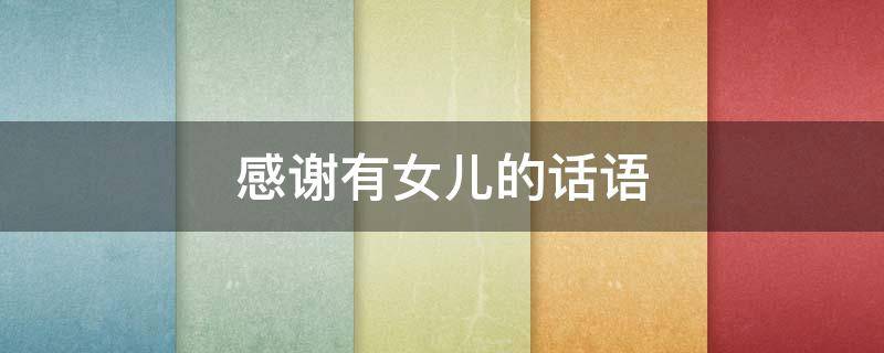 感谢有女儿的话语（感谢有女儿的话语暖心）