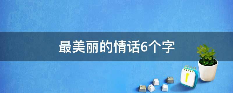 最美丽的情话6个字（最美丽的情话6个字怎么写）