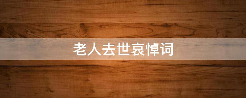 老人去世哀悼词 老人死了怎致哀悼词