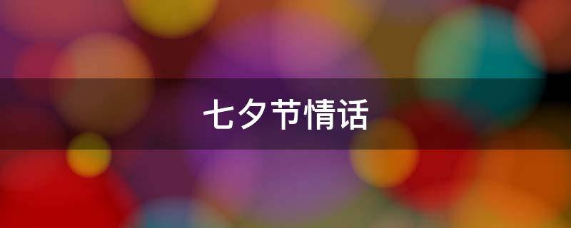 七夕节情话 七夕节情话短句,甜掉牙