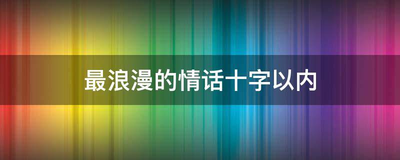 最浪漫的情话十字以内（男人最爱听的致命情话）