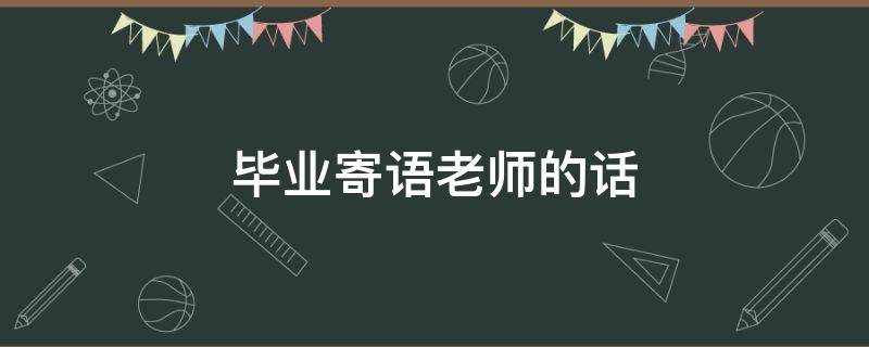 毕业寄语老师的话（大班毕业寄语老师的话）
