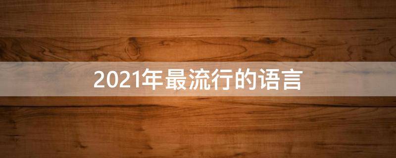 2021年最流行的语言（2021年最流行的语言是什么）