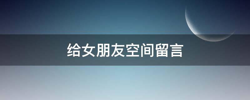 给女朋友空间留言 给女朋友空间留言情话短句