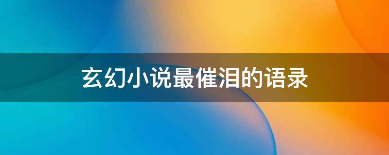 玄幻小说最催泪的语录（玄幻小说最催泪的语录短句）