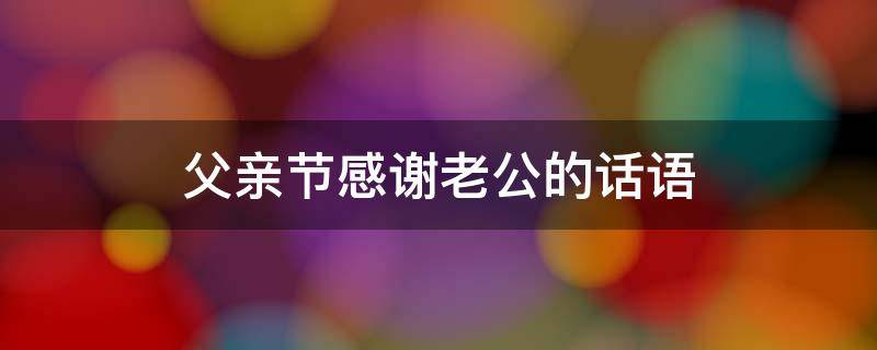 父亲节感谢老公的话语 父亲节感谢老公的话语发朋友圈用