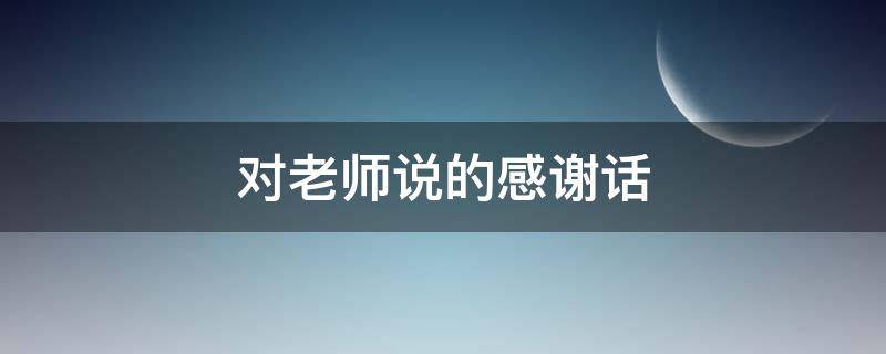 对老师说的感谢话 对老师的辛苦表示感谢的句子