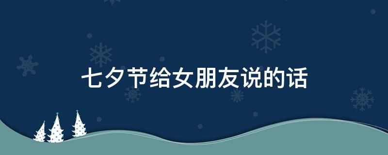 七夕节给女朋友说的话 七夕节给女朋友说的话怎么写