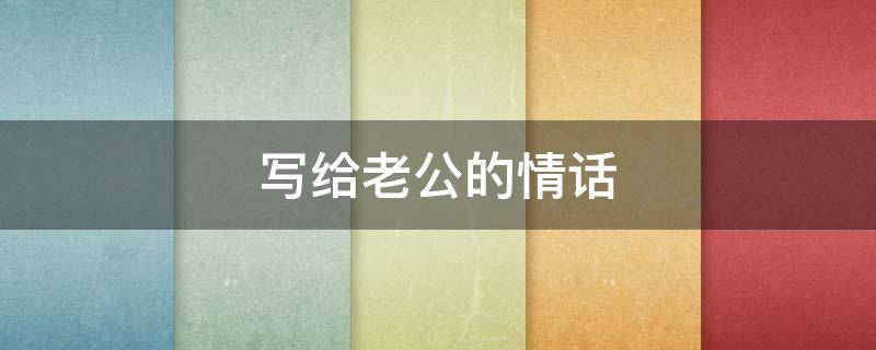 写给老公的情话（写给老公的情话大全）