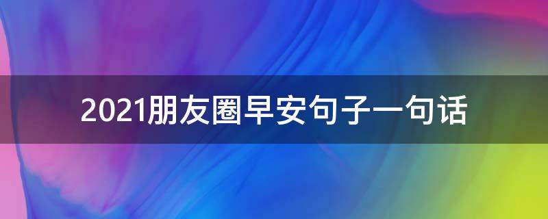 2021朋友圈早安句子一句话 朋友圈早安的唯美句子一句话