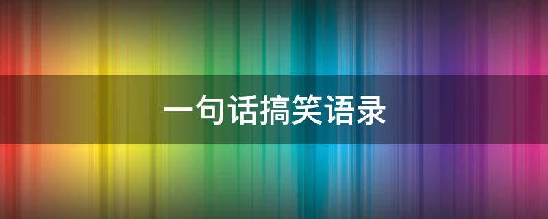一句话搞笑语录 一句话搞笑语录短句