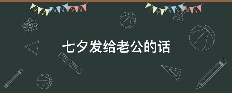 七夕发给老公的话（七夕发给老公的话怎么说）