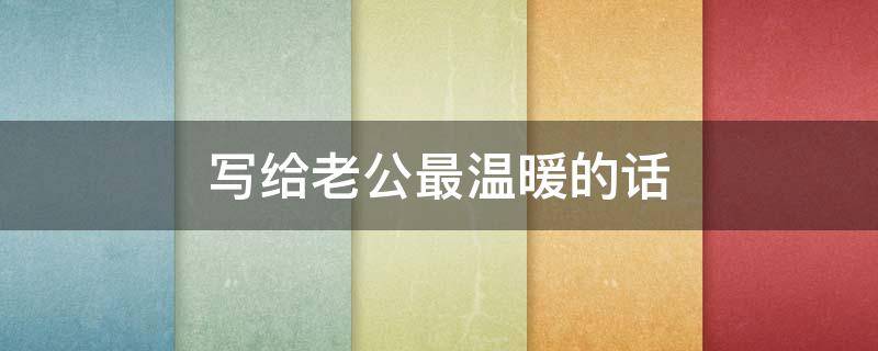 写给老公最温暖的话 写给老公最温暖的话短句