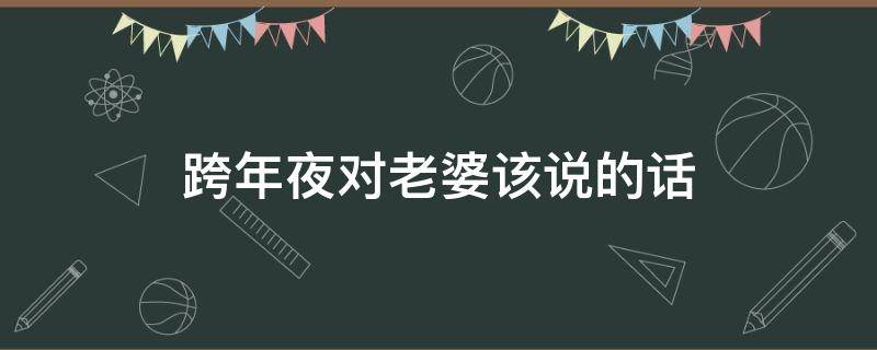 跨年夜对老婆该说的话 跨年夜对老婆该说的话有哪些