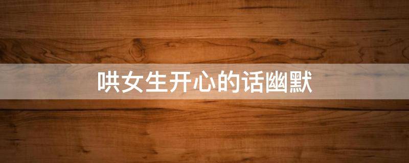 哄女生开心的话幽默 聊天技巧幽默追女孩子免费软件