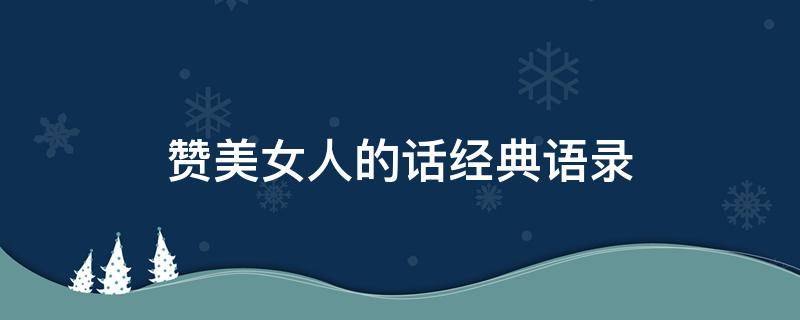 赞美女人的话经典语录 赞美女人的话经典语录顺口溜
