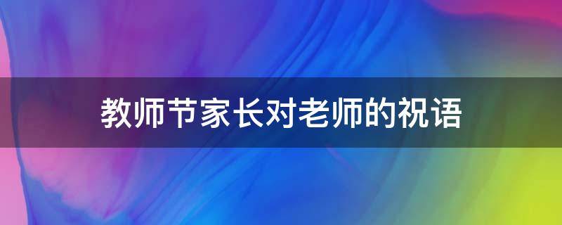 教师节家长对老师的祝语（教师节家长对老师的祝语怎么说）